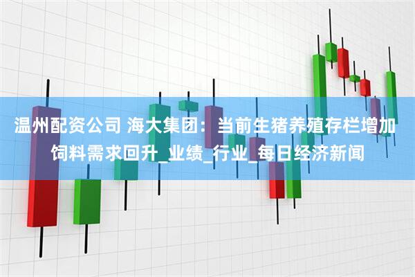 温州配资公司 海大集团：当前生猪养殖存栏增加 饲料需求回升_业绩_行业_每日经济新闻