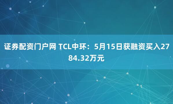 证券配资门户网 TCL中环：5月15日获融资买入2784.32万元