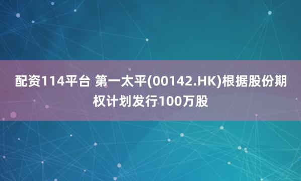 配资114平台 第一太平(00142.HK)根据股份期权计划发行100万股