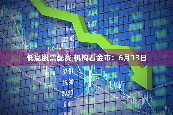 低息股票配资 机构看金市：6月13日