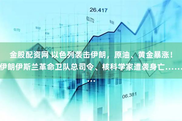 金股配资网 以色列袭击伊朗，原油、黄金暴涨！伊朗伊斯兰革命卫队总司令、核科学家遭袭身亡……