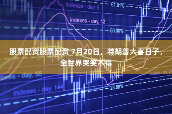 股票配资股票配资 7月20日，特朗普大喜日子，全世界哭笑不得