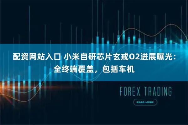 配资网站入口 小米自研芯片玄戒O2进展曝光：全终端覆盖，包括车机
