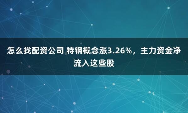 怎么找配资公司 特钢概念涨3.26%，主力资金净流入这些股