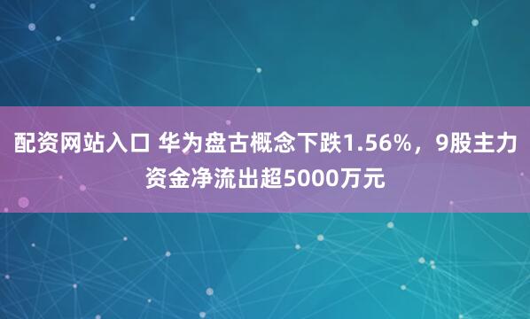 配资网站入口 华为盘古概念下跌1.56%，9股主力资金净流出超5000万元