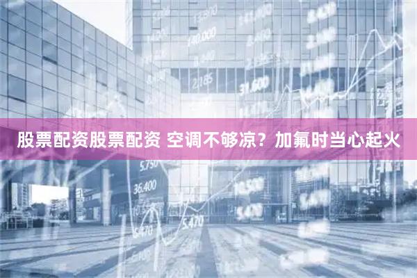 股票配资股票配资 空调不够凉？加氟时当心起火