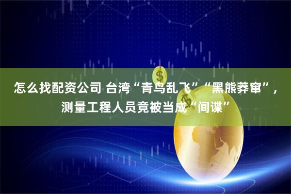 怎么找配资公司 台湾“青鸟乱飞”“黑熊莽窜”，测量工程人员竟被当成“间谍”
