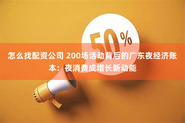 怎么找配资公司 200场活动背后的广东夜经济账本：夜消费成增长新动能