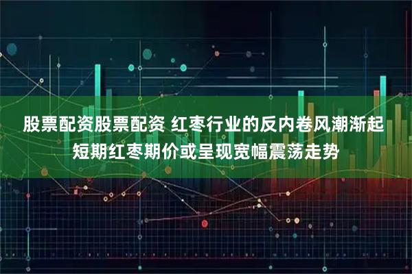 股票配资股票配资 红枣行业的反内卷风潮渐起 短期红枣期价或呈现宽幅震荡走势