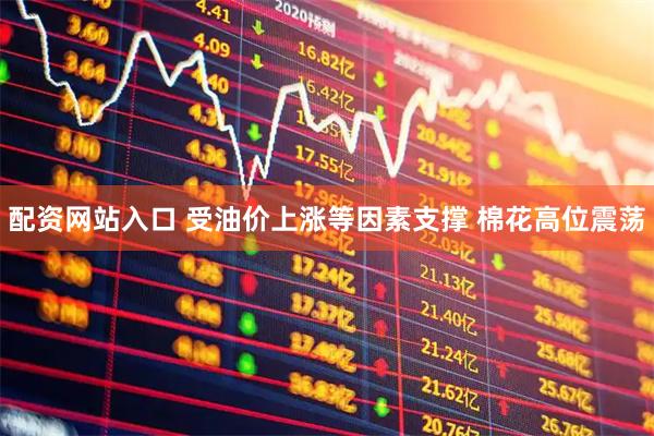 配资网站入口 受油价上涨等因素支撑 棉花高位震荡