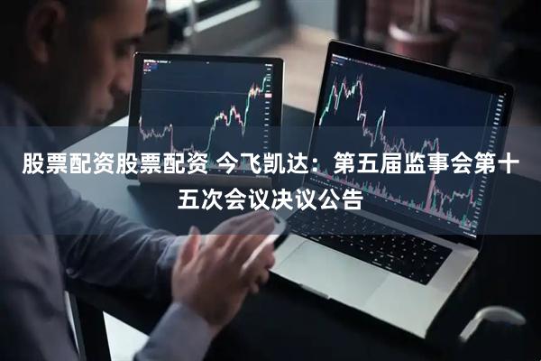 股票配资股票配资 今飞凯达：第五届监事会第十五次会议决议公告