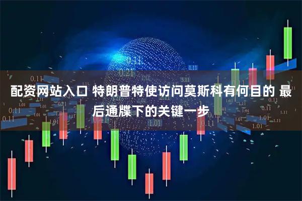 配资网站入口 特朗普特使访问莫斯科有何目的 最后通牒下的关键一步