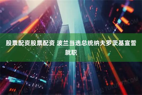 股票配资股票配资 波兰当选总统纳夫罗茨基宣誓就职