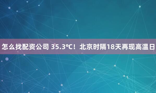 怎么找配资公司 35.3℃！北京时隔18天再现高温日