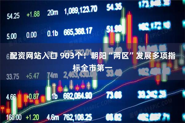 配资网站入口 903个！朝阳“两区”发展多项指标全市第一