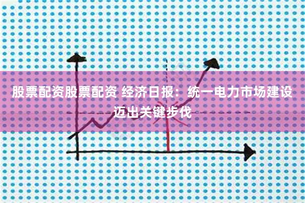 股票配资股票配资 经济日报：统一电力市场建设迈出关键步伐