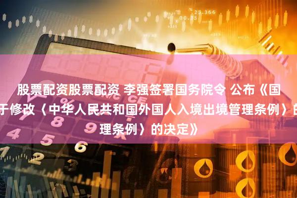 股票配资股票配资 李强签署国务院令 公布《国务院关于修改〈中华人民共和国外国人入境出境管理条例〉的决定》
