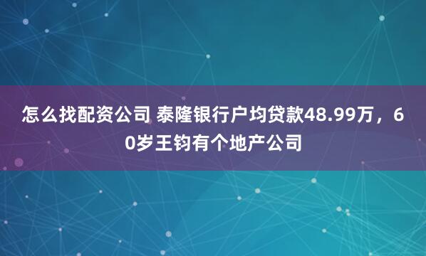 怎么找配资公司 泰隆银行户均贷款48.99万，60岁王钧有个地产公司