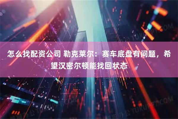 怎么找配资公司 勒克莱尔：赛车底盘有问题，希望汉密尔顿能找回状态