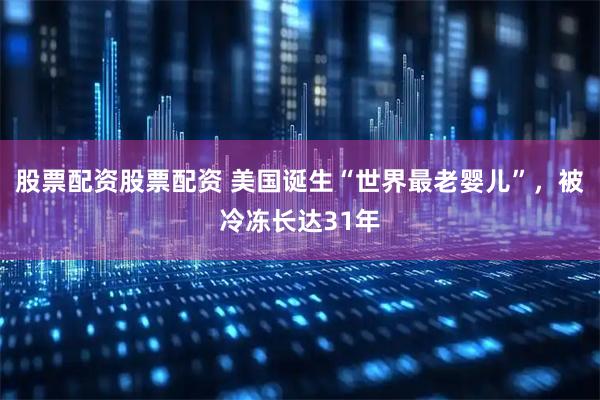 股票配资股票配资 美国诞生“世界最老婴儿”，被冷冻长达31年