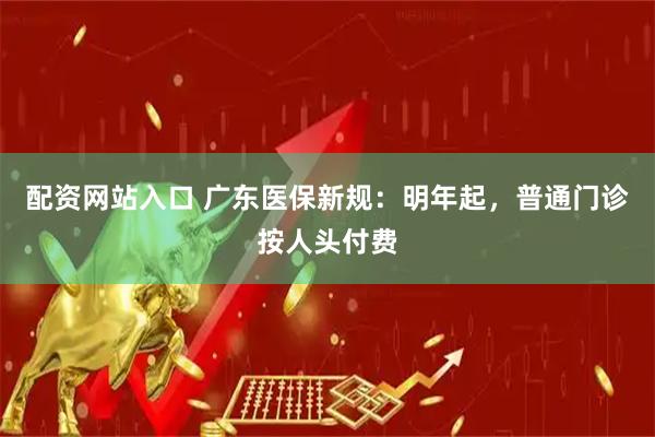 配资网站入口 广东医保新规：明年起，普通门诊按人头付费