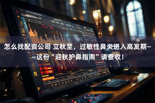 怎么找配资公司 立秋至，过敏性鼻炎进入高发期——这份“迎秋护鼻指南”请查收！