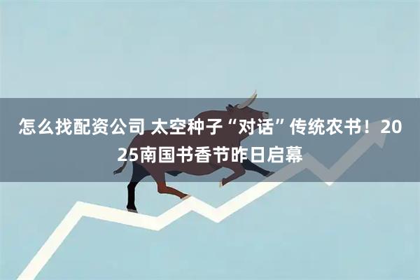 怎么找配资公司 太空种子“对话”传统农书！2025南国书香节昨日启幕