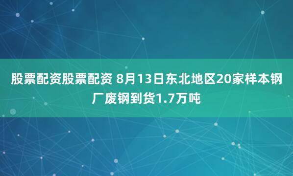 股票配资股票配资 8月13日东北地区20家样本钢厂废钢到货1.7万吨