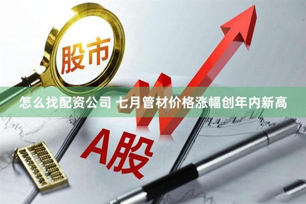 怎么找配资公司 七月管材价格涨幅创年内新高