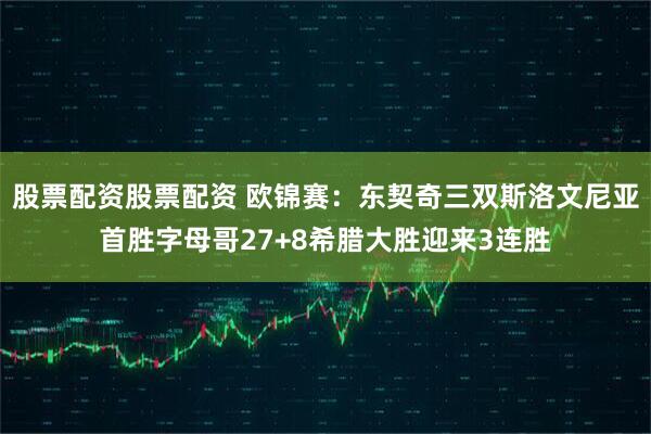 股票配资股票配资 欧锦赛：东契奇三双斯洛文尼亚首胜字母哥27+8希腊大胜迎来3连胜