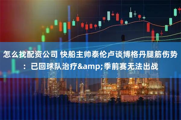 怎么找配资公司 快船主帅泰伦卢谈博格丹腿筋伤势：已回球队治疗&季前赛无法出战