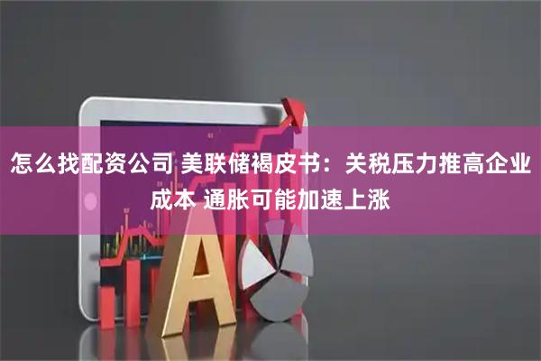 怎么找配资公司 美联储褐皮书：关税压力推高企业成本 通胀可能加速上涨