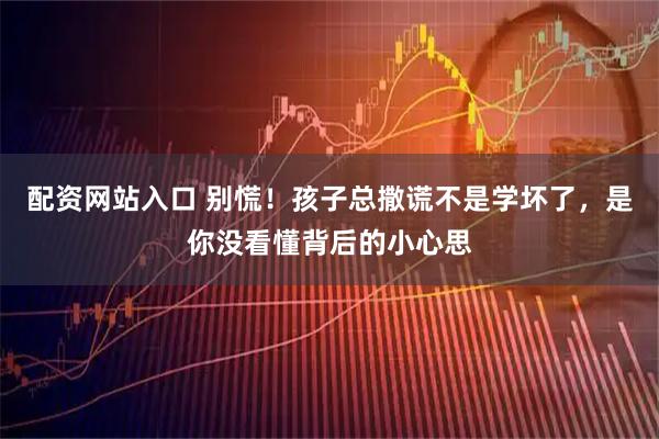 配资网站入口 别慌！孩子总撒谎不是学坏了，是你没看懂背后的小心思