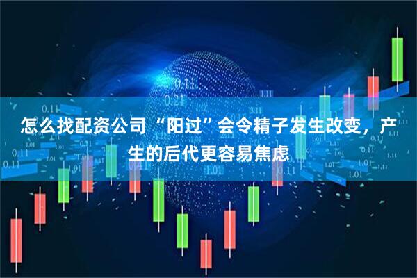 怎么找配资公司 “阳过”会令精子发生改变，产生的后代更容易焦虑