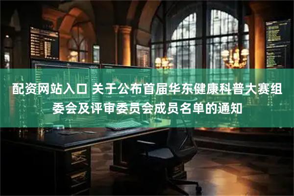 配资网站入口 关于公布首届华东健康科普大赛组委会及评审委员会成员名单的通知