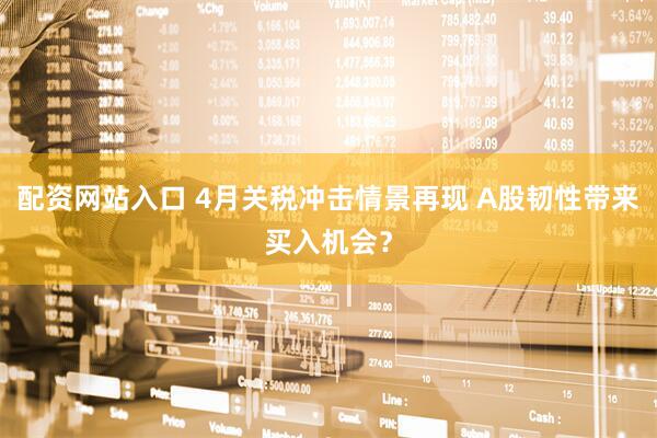配资网站入口 4月关税冲击情景再现 A股韧性带来买入机会？