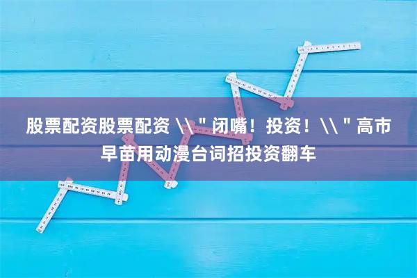 股票配资股票配资 \＂闭嘴！投资！\＂高市早苗用动漫台词招投资翻车