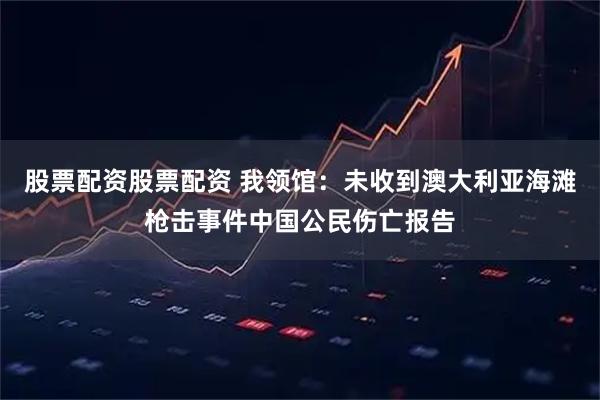 股票配资股票配资 我领馆：未收到澳大利亚海滩枪击事件中国公民伤亡报告