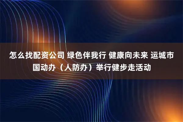 怎么找配资公司 绿色伴我行 健康向未来 运城市国动办（人防办）举行健步走活动