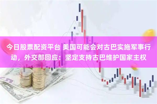 今日股票配资平台 美国可能会对古巴实施军事行动，外交部回应：坚定支持古巴维护国家主权