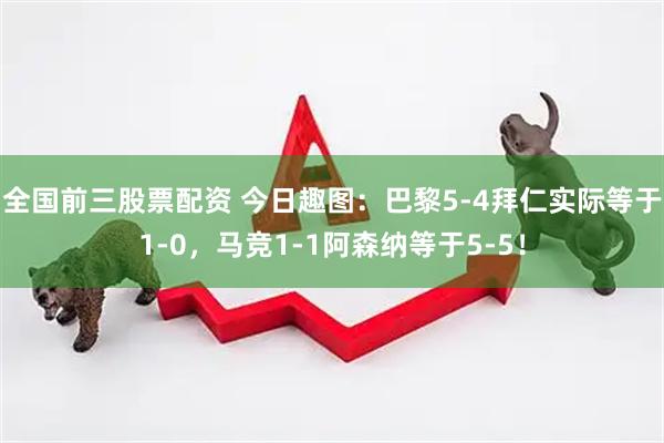 全国前三股票配资 今日趣图：巴黎5-4拜仁实际等于1-0，马竞1-1阿森纳等于5-5！