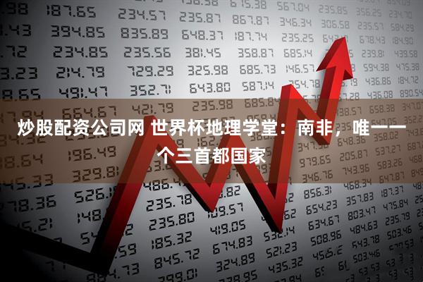 炒股配资公司网 世界杯地理学堂：南非，唯一一个三首都国家