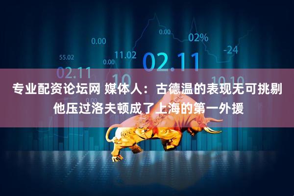 专业配资论坛网 媒体人：古德温的表现无可挑剔 他压过洛夫顿成了上海的第一外援