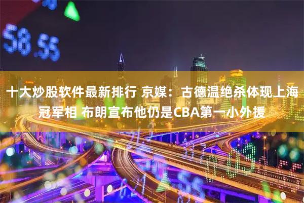十大炒股软件最新排行 京媒：古德温绝杀体现上海冠军相 布朗宣布他仍是CBA第一小外援