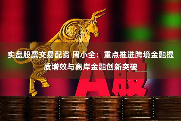 实盘股票交易配资 周小全：重点推进跨境金融提质增效与离岸金融创新突破
