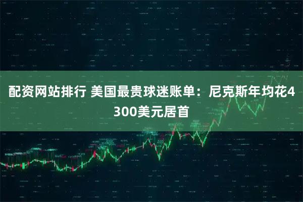 配资网站排行 美国最贵球迷账单：尼克斯年均花4300美元居首
