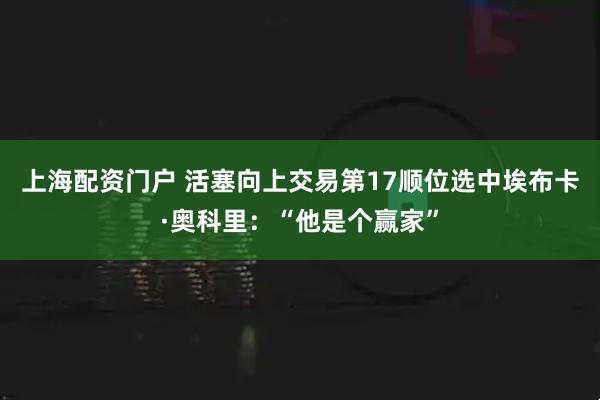 上海配资门户 活塞向上交易第17顺位选中埃布卡·奥科里：“他是个赢家”