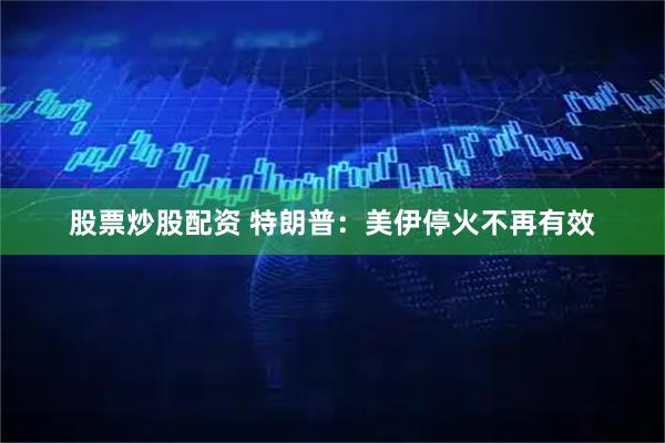 股票炒股配资 特朗普：美伊停火不再有效