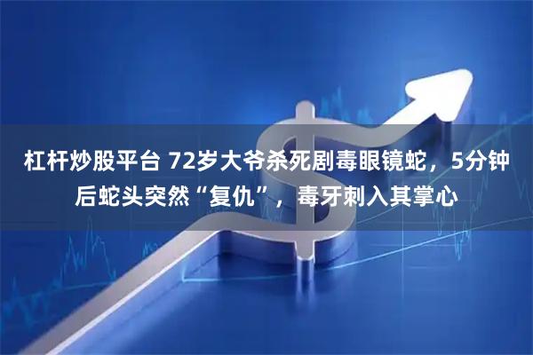 杠杆炒股平台 72岁大爷杀死剧毒眼镜蛇,5分钟后蛇头突然“复仇”,毒牙刺入其掌心