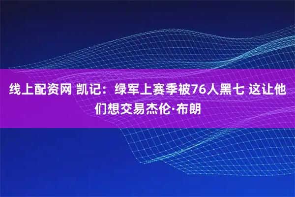 线上配资网 凯记：绿军上赛季被76人黑七 这让他们想交易杰伦·布朗